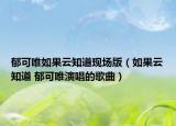 郁可唯如果云知道現(xiàn)場(chǎng)版（如果云知道 郁可唯演唱的歌曲）