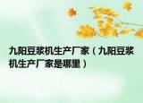 九陽豆?jié){機生產廠家（九陽豆?jié){機生產廠家是哪里）