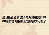 當(dāng)日最新消息 男子吃海鮮被要價2800后報警 明目張膽坑顧客太可惡了