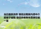 當日最新消息 情侶出租屋內(nèi)遭中介掀被子催租 情侶赤裸身體遭遇驚魂一幕