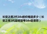 長安之星2代16v的價格是多少（長安之星2代是啥型號16v是意思）