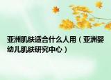 亞洲肌膚適合什么人用（亞洲嬰幼兒肌膚研究中心）