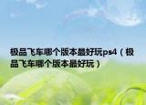 極品飛車哪個(gè)版本最好玩ps4（極品飛車哪個(gè)版本最好玩）