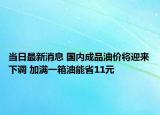 當(dāng)日最新消息 國(guó)內(nèi)成品油價(jià)將迎來(lái)下調(diào) 加滿一箱油能省11元