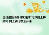 當(dāng)日最新消息 銀行存折可以線上轉(zhuǎn)賬嗎 網(wǎng)上銀行怎么開通
