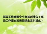 鄭云工作室那個(gè)小女孩叫什么（鄭云工作室女演員糖糖全名叫甚么）