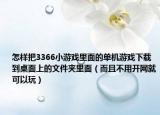 怎樣把3366小游戲里面的單機(jī)游戲下載到桌面上的文件夾里面（而且不用開網(wǎng)就可以玩）