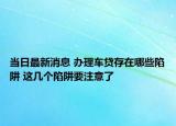 當(dāng)日最新消息 辦理車貸存在哪些陷阱 這幾個陷阱要注意了
