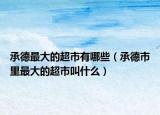 承德最大的超市有哪些（承德市里最大的超市叫什么）