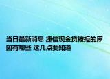 當(dāng)日最新消息 捷信現(xiàn)金貸被拒的原因有哪些 這幾點要知道