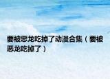 要被惡龍吃掉了動(dòng)漫合集（要被惡龍吃掉了）