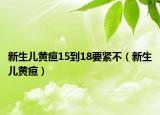 新生兒黃疸15到18要緊不（新生兒黃疸）