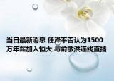 當日最新消息 任澤平否認為1500萬年薪加入恒大 與俞敏洪連線直播