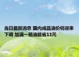 當(dāng)日最新消息 國內(nèi)成品油價(jià)將迎來下調(diào) 加滿一箱油能省11元