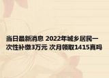 當日最新消息 2022年城鄉(xiāng)居民一次性補繳3萬元 次月領(lǐng)取1415真嗎