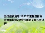 當日最新消息 1972年出生退休養(yǎng)老金每月領(lǐng)2396元賺翻了看五點分析