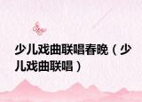 少兒戲曲聯(lián)唱春晚（少兒戲曲聯(lián)唱）