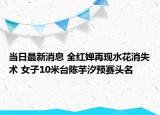 當(dāng)日最新消息 全紅嬋再現(xiàn)水花消失術(shù) 女子10米臺(tái)陳芋汐預(yù)賽頭名