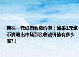 現(xiàn)在一元紙幣收藏價值（如果1元紙幣要退出市場那么收藏價值有多少呢?）