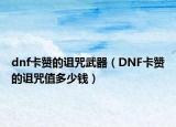 dnf卡贊的詛咒武器（DNF卡贊的詛咒值多少錢(qián)）