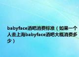 babyface酒吧消費(fèi)標(biāo)準(zhǔn)（如果一個人去上海babyface酒吧大概消費(fèi)多少）