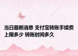 當(dāng)日最新消息 支付寶轉(zhuǎn)賬手續(xù)費(fèi)上限多少 轉(zhuǎn)賬時(shí)間多久