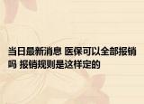 當日最新消息 醫(yī)?？梢匀繄箐N嗎 報銷規(guī)則是這樣定的
