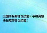三國殺呂布什么技能（手機英雄殺呂雉帶什么技能）