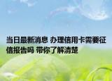 當(dāng)日最新消息 辦理信用卡需要征信報(bào)告嗎 帶你了解清楚