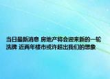 當(dāng)日最新消息 房地產(chǎn)將會(huì)迎來新的一輪洗牌 近兩年樓市或許超出我們的想象