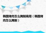 韓國烤肉怎么腌制商用（韓國烤肉怎么腌制）
