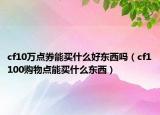 cf10萬點(diǎn)券能買什么好東西嗎（cf1100購物點(diǎn)能買什么東西）