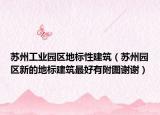 蘇州工業(yè)園區(qū)地標性建筑（蘇州園區(qū)新的地標建筑最好有附圖謝謝）