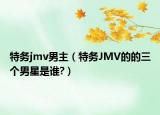 特務(wù)jmv男主（特務(wù)JMV的的三個(gè)男星是誰(shuí)?）