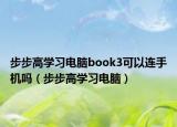 步步高學(xué)習(xí)電腦book3可以連手機(jī)嗎（步步高學(xué)習(xí)電腦）