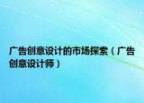 廣告創(chuàng)意設(shè)計(jì)的市場探索（廣告創(chuàng)意設(shè)計(jì)師）