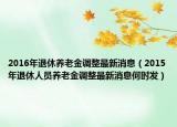 2016年退休養(yǎng)老金調(diào)整最新消息（2015年退休人員養(yǎng)老金調(diào)整最新消息何時發(fā)）