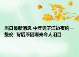 當日最新消息 中年男子江邊夜釣一整晚  背后原因曝光令人淚目