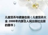 兒童營養(yǎng)與健康在線（兒童營養(yǎng)大全 2008年內(nèi)蒙古人民出版社出版的圖書）