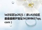 la討論區(qū)ip2021（求LA討論區(qū)最最最新IP地址562808657qq.com）