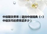 中信期貨費率（請問中信精典《=》中信貨幣的費率是多少）