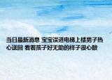 當(dāng)日最新消息 寶寶誤進(jìn)電梯上樓男子熱心送回 看著孩子好無助的樣子很心酸