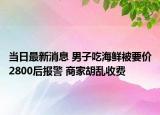 當(dāng)日最新消息 男子吃海鮮被要價2800后報警 商家胡亂收費