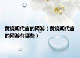 黃曉明代言的網游（黃曉明代言的網游有哪些）