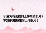 qq空間相冊(cè)如何上傳高清照片（QQ空間相冊(cè)如何上傳照片）