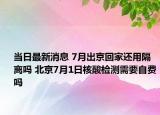 當(dāng)日最新消息 7月出京回家還用隔離嗎 北京7月1日核酸檢測需要自費嗎