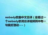 nobody歌曲中文音譯（誰看過一個(gè)nobody歌詞音譯視頻其中有一句我好激動(dòng)~~）