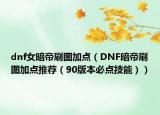 dnf女暗帝刷圖加點(diǎn)（DNF暗帝刷圖加點(diǎn)推薦（90版本必點(diǎn)技能））