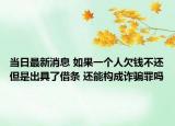 當(dāng)日最新消息 如果一個人欠錢不還但是出具了借條 還能構(gòu)成詐騙罪嗎