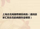 上海古北商圈有哪些商場(chǎng)（請(qǐng)問(wèn)徐家匯和古北的商圈各是哪里）